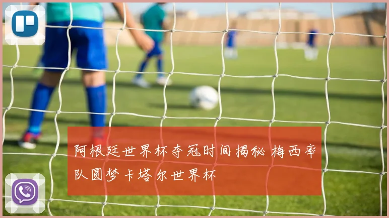 阿根廷世界杯夺冠时间揭秘 梅西率队圆梦卡塔尔世界杯