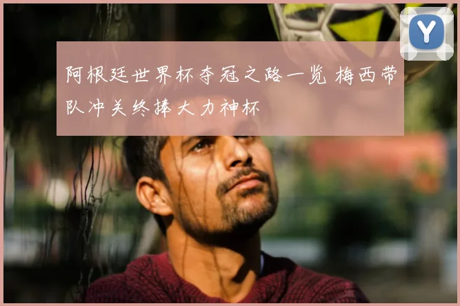 阿根廷世界杯夺冠之路一览 梅西带队冲关终捧大力神杯