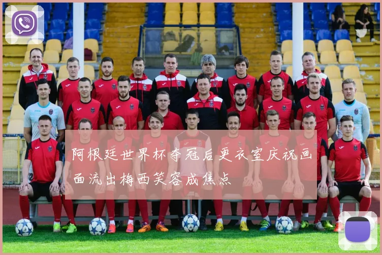 阿根廷世界杯夺冠后更衣室庆祝画面流出梅西笑容成焦点