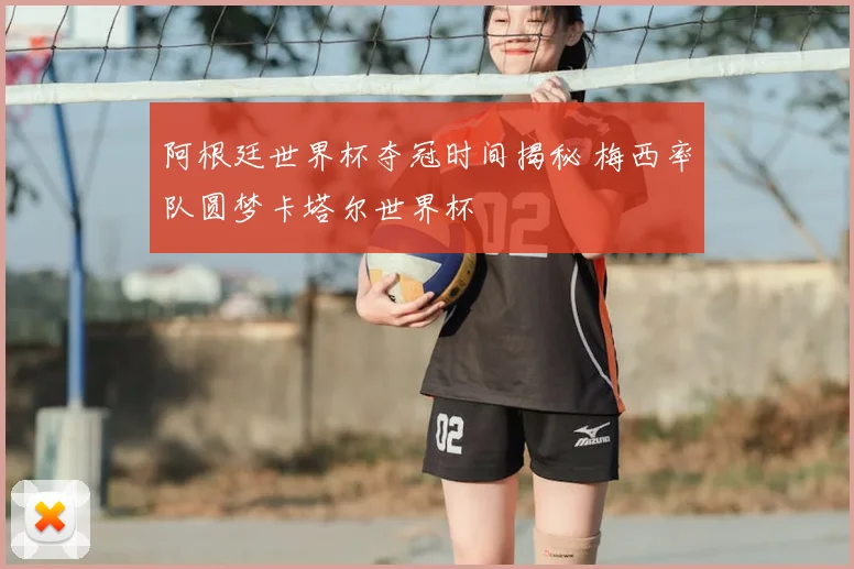 阿根廷世界杯夺冠时间揭秘 梅西率队圆梦卡塔尔世界杯