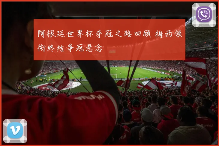 阿根廷世界杯夺冠之路回顾 梅西领衔终结争冠悬念