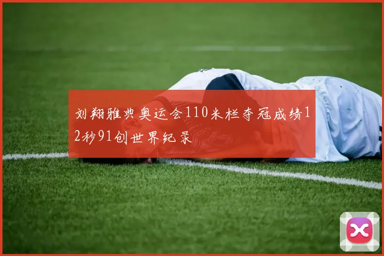 刘翔雅典奥运会110米栏夺冠成绩12秒91创世界纪录