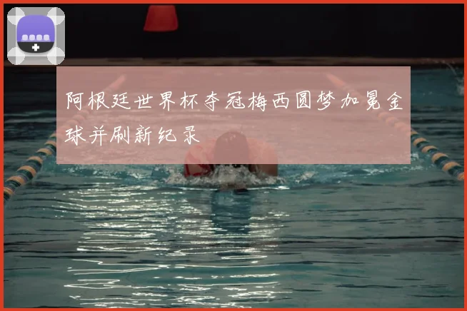 阿根廷世界杯夺冠梅西圆梦加冕金球并刷新纪录