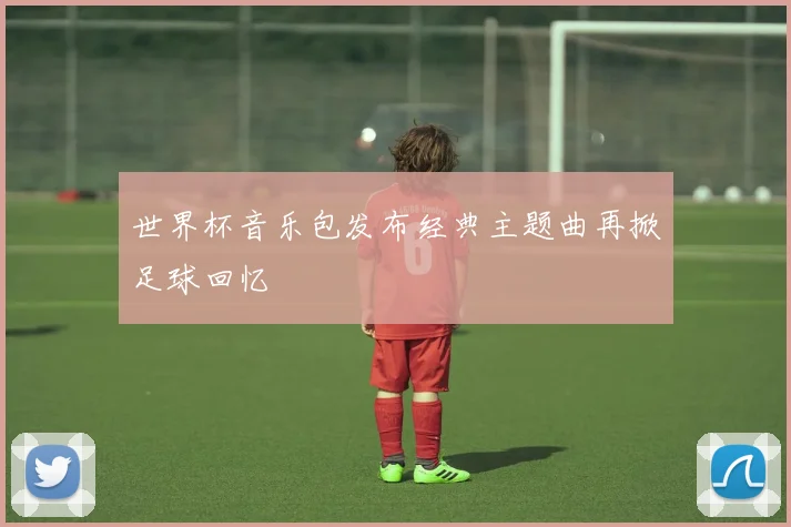 世界杯音乐包发布经典主题曲再掀足球回忆