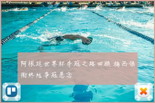 阿根廷世界杯夺冠之路回顾 梅西领衔终结争冠悬念