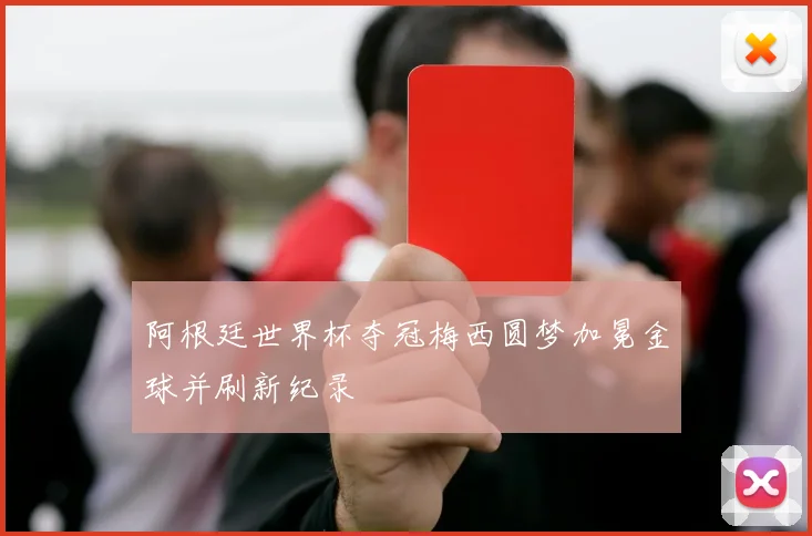 阿根廷世界杯夺冠梅西圆梦加冕金球并刷新纪录