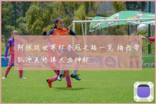 阿根廷世界杯夺冠之路一览 梅西带队冲关终捧大力神杯