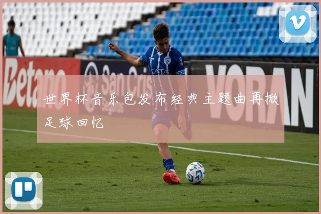 世界杯音乐包发布经典主题曲再掀足球回忆