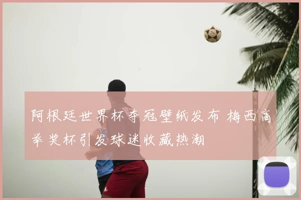 阿根廷世界杯夺冠壁纸发布 梅西高举奖杯引发球迷收藏热潮