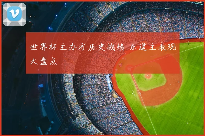 世界杯主办方历史战绩 东道主表现大盘点