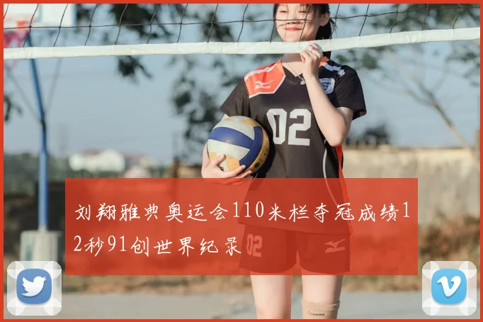 刘翔雅典奥运会110米栏夺冠成绩12秒91创世界纪录