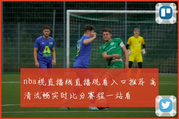 nba视直播线直播观看入口推荐 高清流畅实时比分赛程一站看