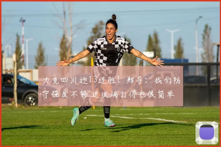 力克四川迎13连胜！郑导：我们防守强度不够 进攻端打得也很简单