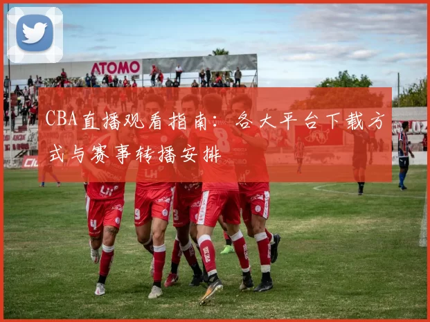 CBA直播观看指南：各大平台下载方式与赛事转播安排