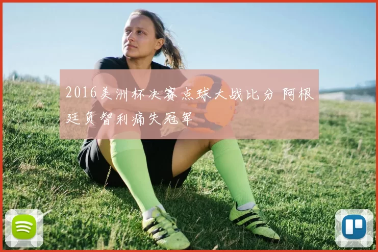 2016美洲杯决赛点球大战比分 阿根廷负智利痛失冠军