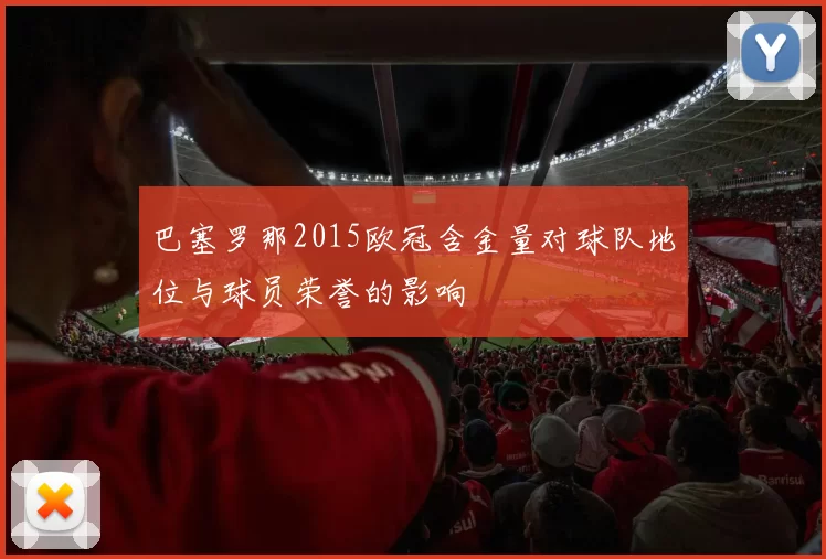 巴塞罗那2015欧冠含金量对球队地位与球员荣誉的影响