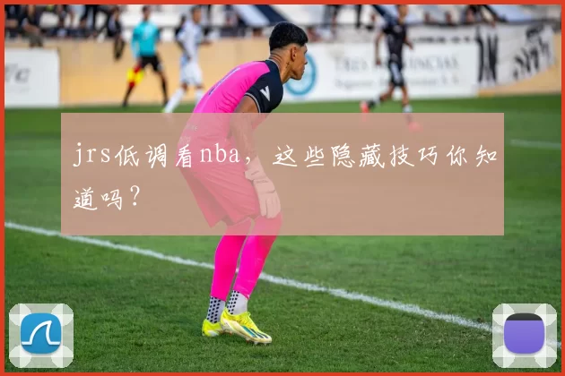 jrs低调看nba，这些隐藏技巧你知道吗？