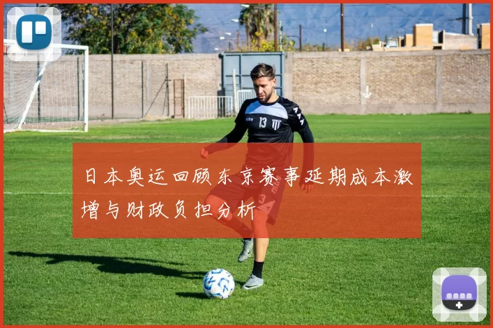 日本奥运回顾东京赛事延期成本激增与财政负担分析