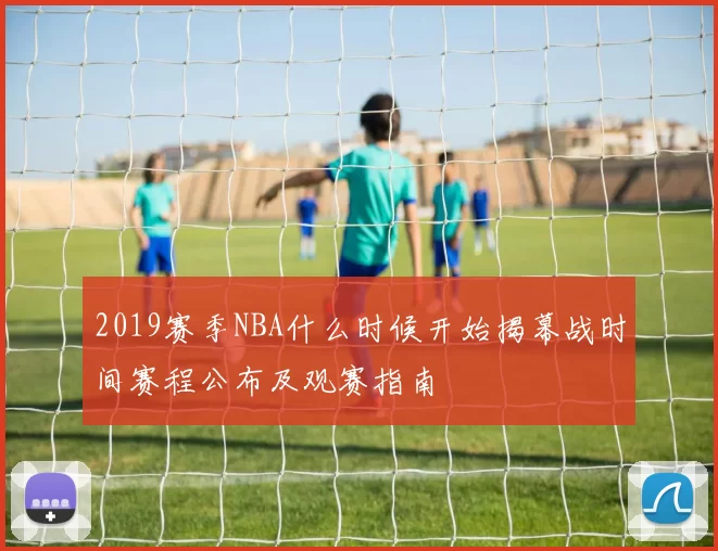 2019赛季NBA什么时候开始揭幕战时间赛程公布及观赛指南