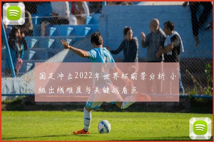 国足冲击2022年世界杯前景分析 小组出线难度与关键战看点