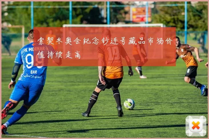 索契冬奥会纪念钞连号藏品市场价值持续走高