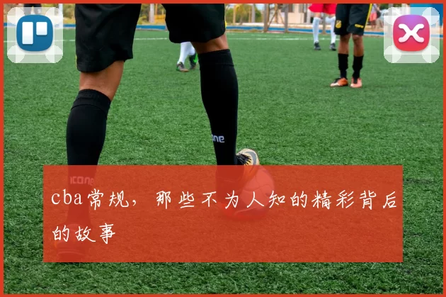 cba常规，那些不为人知的精彩背后的故事