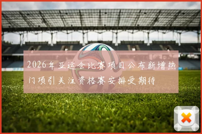 2026年亚运会比赛项目公布新增热门项引关注资格赛安排受期待
