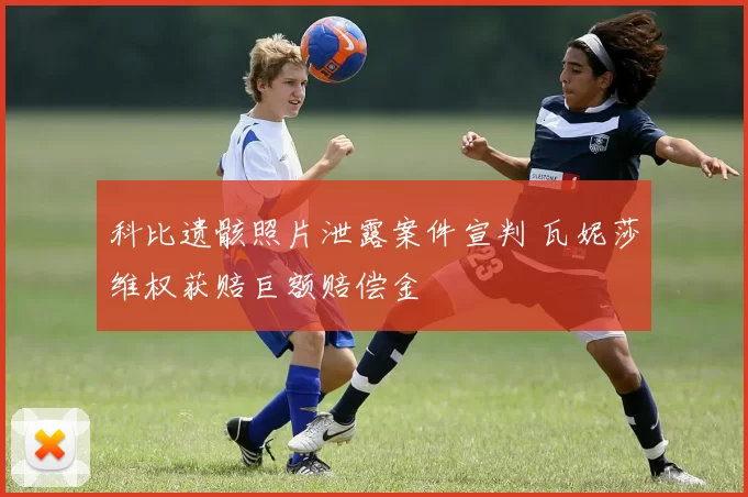 科比遗骸照片泄露案件宣判 瓦妮莎维权获赔巨额赔偿金