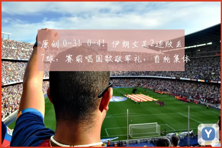 原创 0-3！0-4！伊朗女足2连败丢7球，赛前唱国歌敬军礼，首轮集体沉默