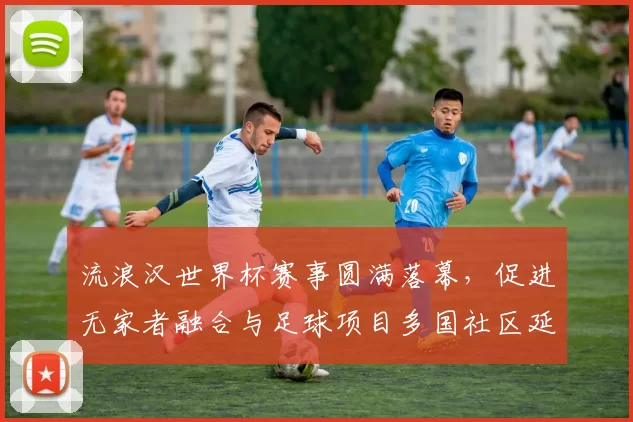 流浪汉世界杯赛事圆满落幕，促进无家者融合与足球项目多国社区延伸