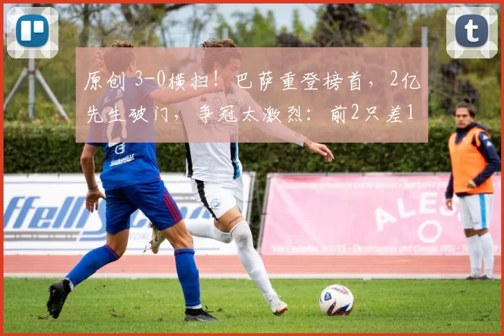 原创 3-0横扫!巴萨重登榜首,2亿先生破门,争冠太激烈:前2只差1分