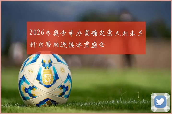 2026冬奥会举办国确定意大利米兰科尔蒂纳迎接冰雪盛会