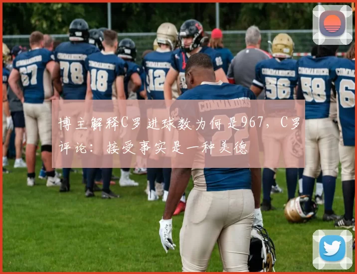 博主解释C罗进球数为何是967,C罗评论:接受事实是一种美德