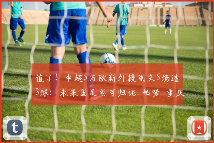 值了!中超5万欧新外援刚来5场造3球:未来国足或可归化_帕努_重庆_欧元