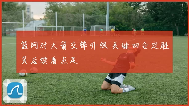 篮网对火箭交锋升级 关键回合定胜负后续看点足