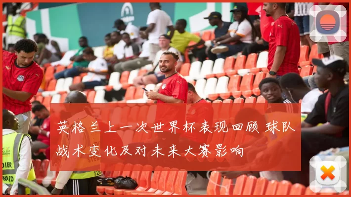 英格兰上一次世界杯表现回顾 球队战术变化及对未来大赛影响