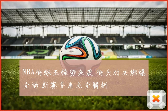 NBA街球王强势来袭 街头对决燃爆全场 新赛季看点全解析
