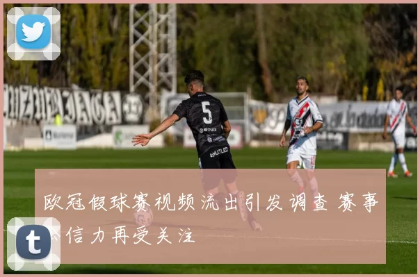 欧冠假球赛视频流出引发调查 赛事公信力再受关注