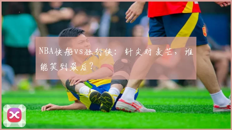 NBA快船vs独行侠:针尖对麦芒,谁能笑到最后?