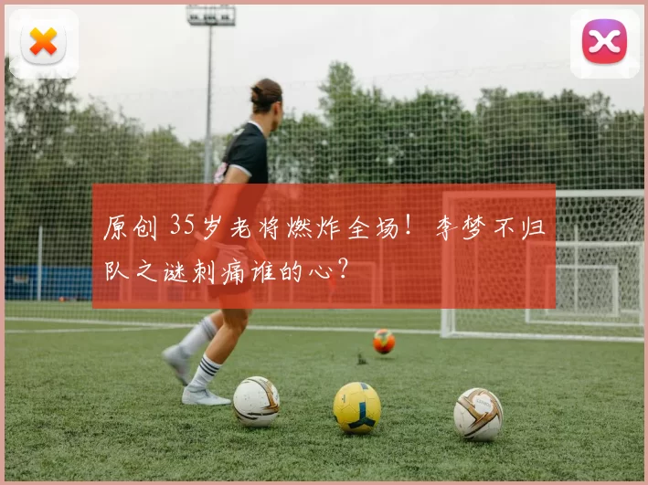 原创 35岁老将燃炸全场!李梦不归队之谜刺痛谁的心?