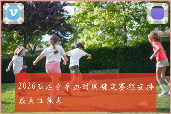 2026亚运会举办时间确定赛程安排成关注焦点