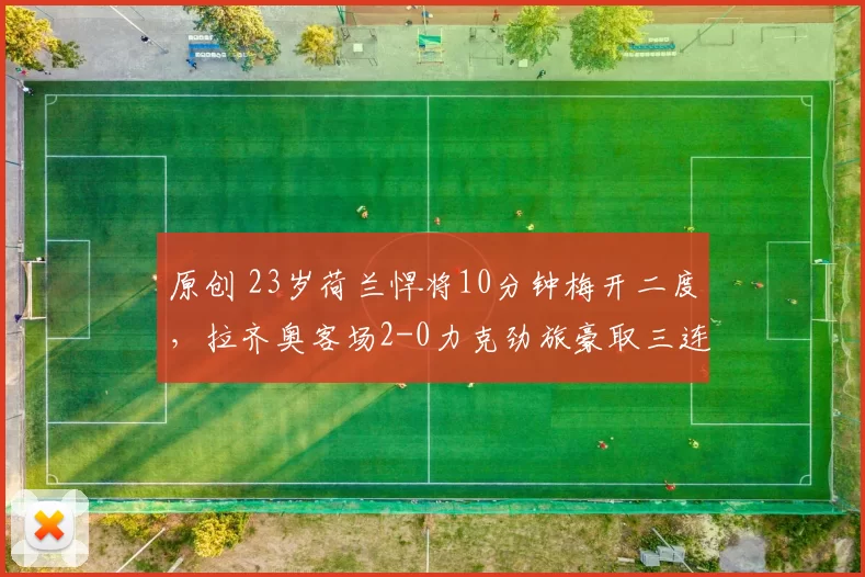 原创 23岁荷兰悍将10分钟梅开二度，拉齐奥客场2-0力克劲旅豪取三连胜