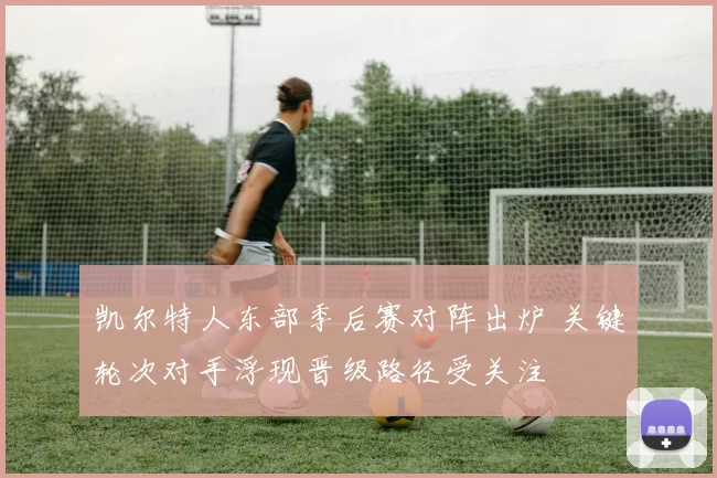 凯尔特人东部季后赛对阵出炉 关键轮次对手浮现晋级路径受关注