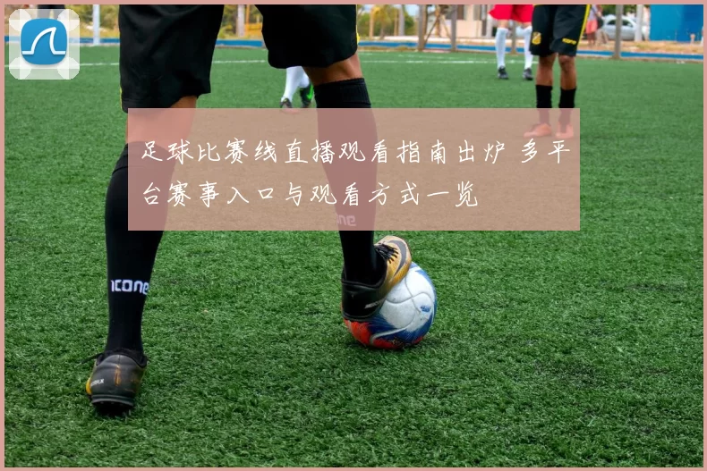 足球比赛线直播观看指南出炉 多平台赛事入口与观看方式一览