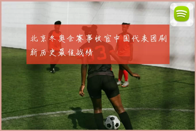 北京冬奥会赛事收官中国代表团刷新历史最佳战绩