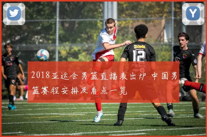 2018亚运会男篮直播表出炉 中国男篮赛程安排及看点一览