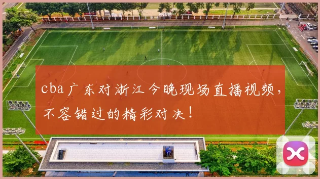 cba广东对浙江今晚现场直播视频，不容错过的精彩对决！