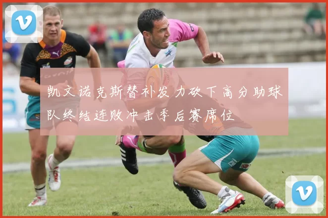 凯文诺克斯替补发力砍下高分助球队终结连败冲击季后赛席位