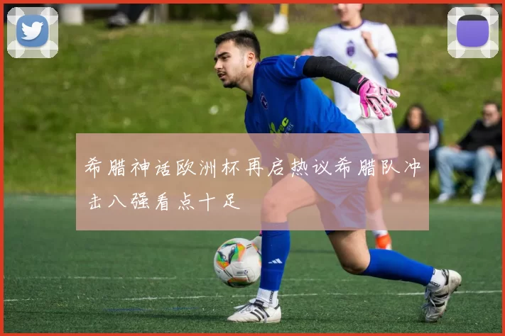 希腊神话欧洲杯再启热议希腊队冲击八强看点十足