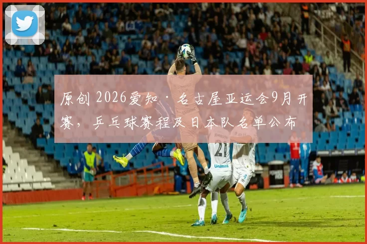 原创 2026爱知·名古屋亚运会9月开赛，乒乓球赛程及日本队名单公布